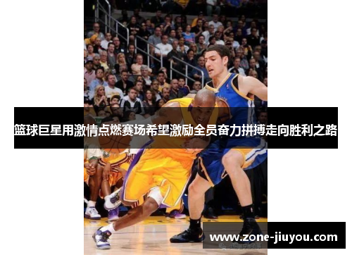 篮球巨星用激情点燃赛场希望激励全员奋力拼搏走向胜利之路