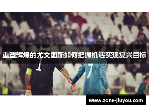 重塑辉煌的尤文图斯如何把握机遇实现复兴目标