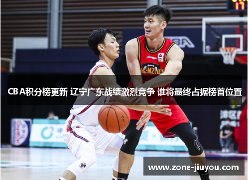 CBA积分榜更新 辽宁广东战绩激烈竞争 谁将最终占据榜首位置
