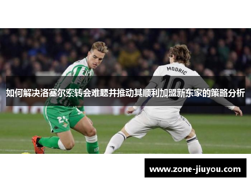 如何解决洛塞尔索转会难题并推动其顺利加盟新东家的策略分析