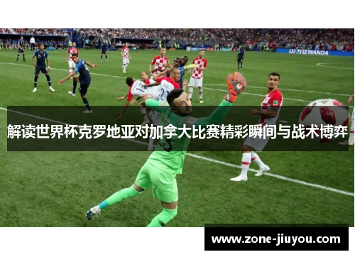 解读世界杯克罗地亚对加拿大比赛精彩瞬间与战术博弈