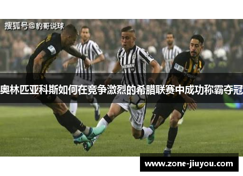 奥林匹亚科斯如何在竞争激烈的希腊联赛中成功称霸夺冠