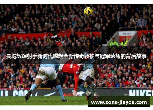 曼城辉煌射手新时代崛起全新传奇领袖与冠军荣耀的背后故事