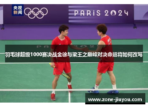 羽毛球超级1000赛决战金徐与梁王之巅峰对决命运将如何改写