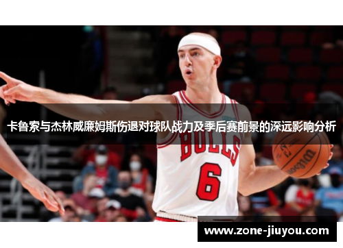 卡鲁索与杰林威廉姆斯伤退对球队战力及季后赛前景的深远影响分析
