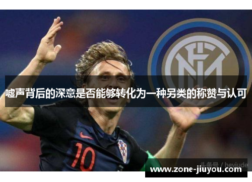 嘘声背后的深意是否能够转化为一种另类的称赞与认可