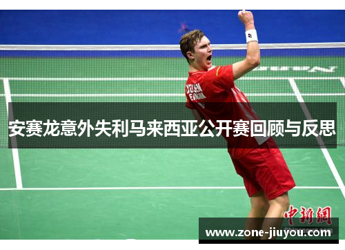 安赛龙意外失利马来西亚公开赛回顾与反思
