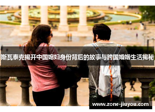 斯瓦泰克揭开中国媳妇身份背后的故事与跨国婚姻生活揭秘
