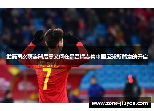 武磊再次获奖背后意义何在是否标志着中国足球新篇章的开启