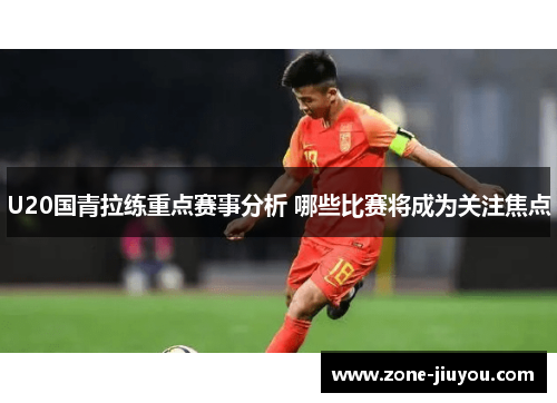 U20国青拉练重点赛事分析 哪些比赛将成为关注焦点