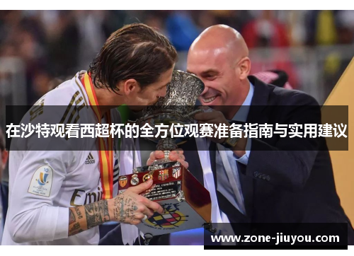 在沙特观看西超杯的全方位观赛准备指南与实用建议