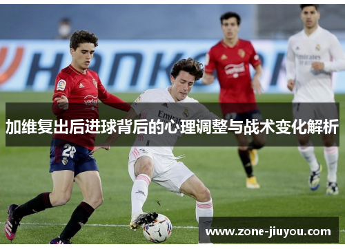加维复出后进球背后的心理调整与战术变化解析