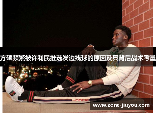 方硕频繁被许利民推选发边线球的原因及其背后战术考量