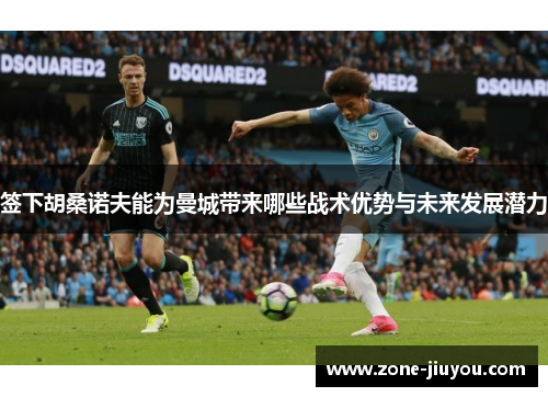 签下胡桑诺夫能为曼城带来哪些战术优势与未来发展潜力