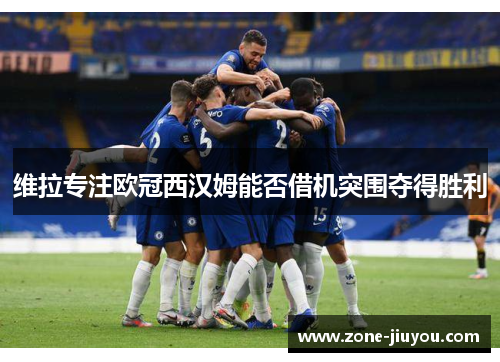 维拉专注欧冠西汉姆能否借机突围夺得胜利