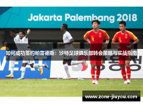 如何成功签约帕雷德斯：沙特足球俱乐部转会策略与实战指南
