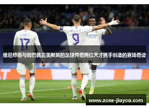 维尼修斯与姆巴佩完美默契的足球传奇两位天才携手创造的赛场奇迹