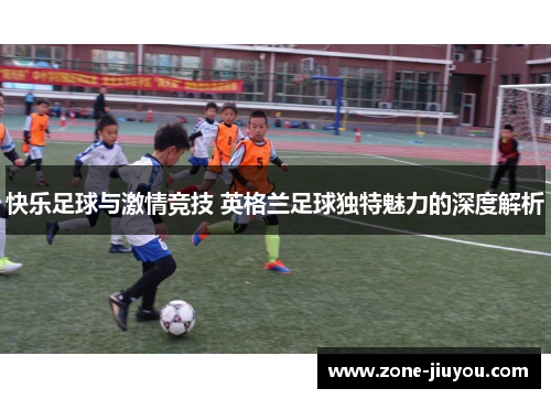 快乐足球与激情竞技 英格兰足球独特魅力的深度解析