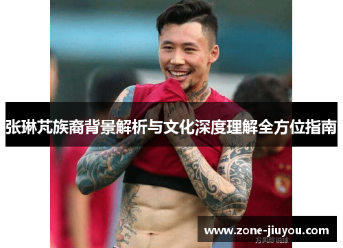 张琳芃族裔背景解析与文化深度理解全方位指南