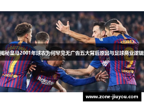 揭秘皇马2001年球衣为何罕见无广告五大背后原因与足球商业逻辑