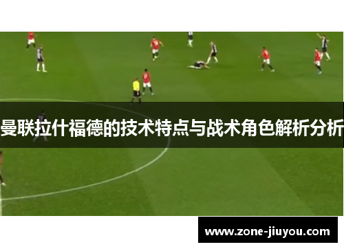 曼联拉什福德的技术特点与战术角色解析分析