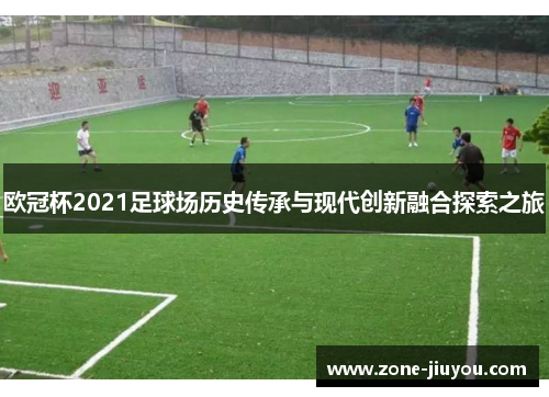 欧冠杯2021足球场历史传承与现代创新融合探索之旅