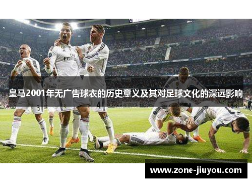 皇马2001年无广告球衣的历史意义及其对足球文化的深远影响