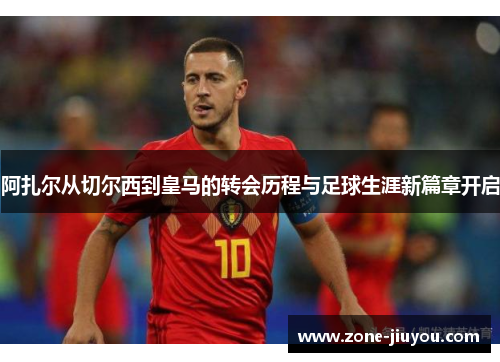 阿扎尔从切尔西到皇马的转会历程与足球生涯新篇章开启