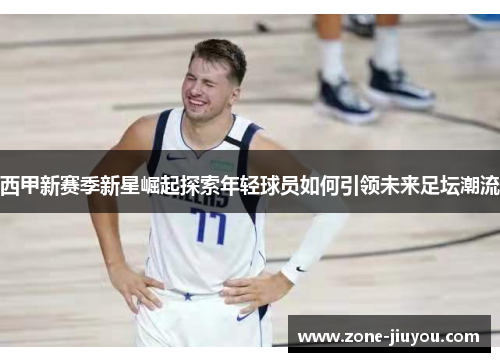 西甲新赛季新星崛起探索年轻球员如何引领未来足坛潮流